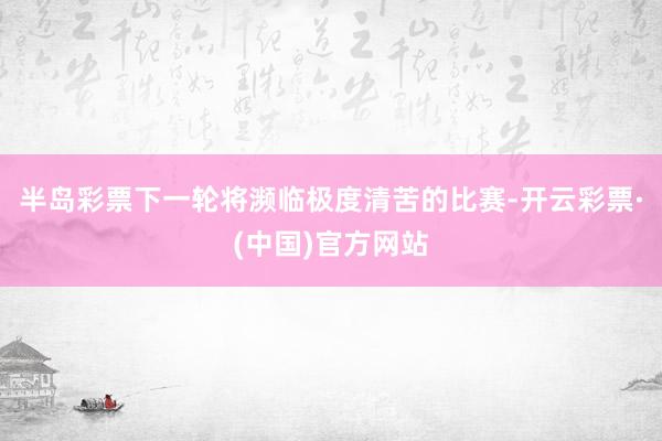 半岛彩票下一轮将濒临极度清苦的比赛-开云彩票·(中国)官方网站