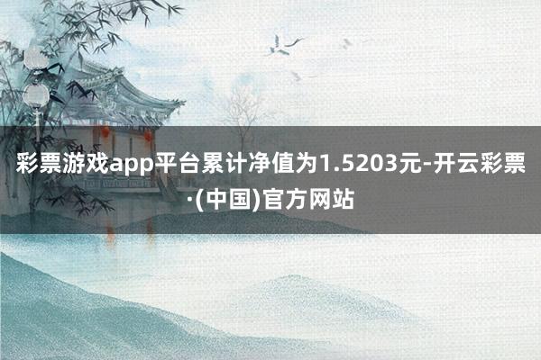 彩票游戏app平台累计净值为1.5203元-开云彩票·(中国)官方网站