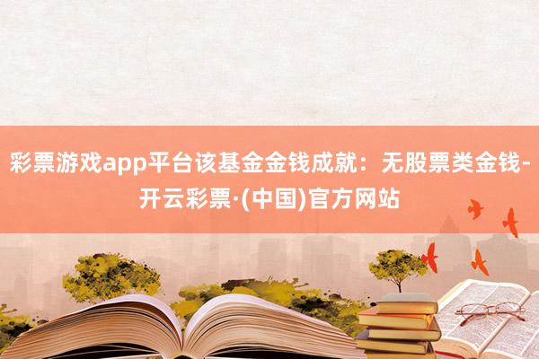 彩票游戏app平台该基金金钱成就：无股票类金钱-开云彩票·(中国)官方网站