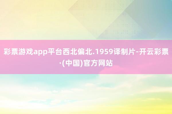 彩票游戏app平台西北偏北.1959译制片-开云彩票·(中国)官方网站