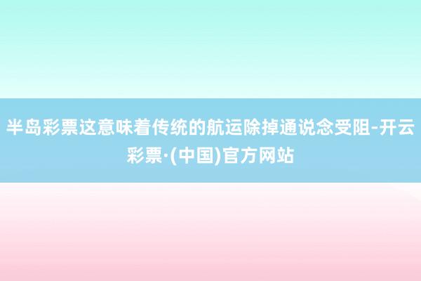 半岛彩票这意味着传统的航运除掉通说念受阻-开云彩票·(中国)官方网站