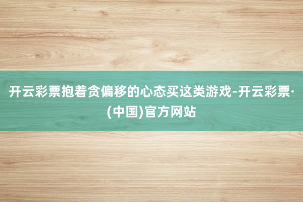 开云彩票抱着贪偏移的心态买这类游戏-开云彩票·(中国)官方网站