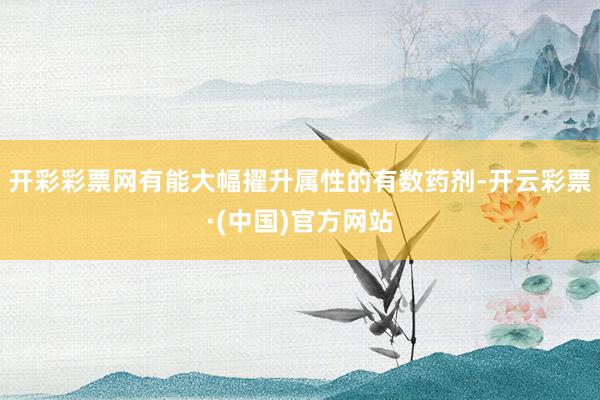 开彩彩票网有能大幅擢升属性的有数药剂-开云彩票·(中国)官方网站
