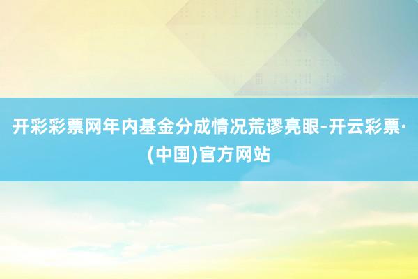 开彩彩票网年内基金分成情况荒谬亮眼-开云彩票·(中国)官方网站