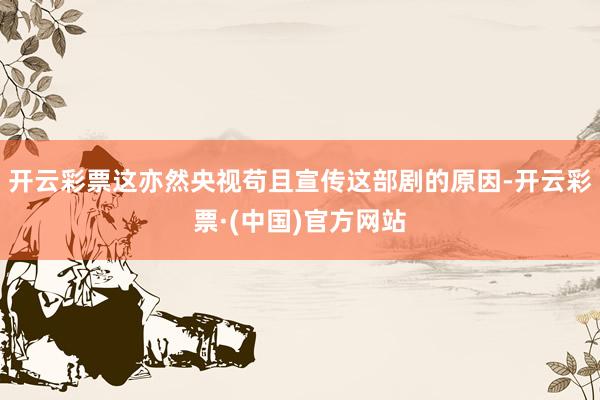 开云彩票这亦然央视苟且宣传这部剧的原因-开云彩票·(中国)官方网站