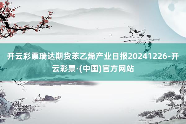 开云彩票瑞达期货苯乙烯产业日报20241226-开云彩票·(中国)官方网站