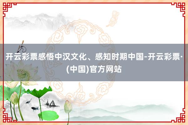 开云彩票感悟中汉文化、感知时期中国-开云彩票·(中国)官方网站