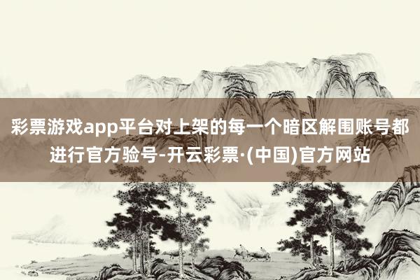 彩票游戏app平台对上架的每一个暗区解围账号都进行官方验号-开云彩票·(中国)官方网站