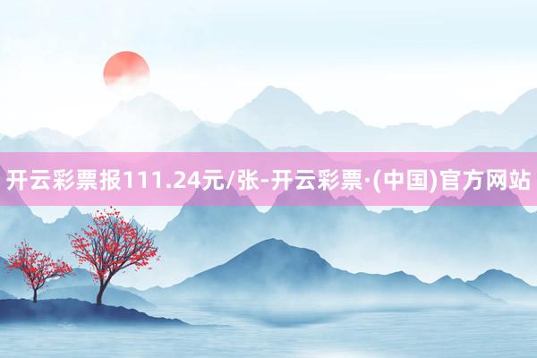 开云彩票报111.24元/张-开云彩票·(中国)官方网站