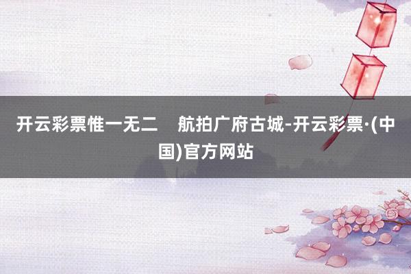 开云彩票惟一无二    航拍广府古城-开云彩票·(中国)官方网站