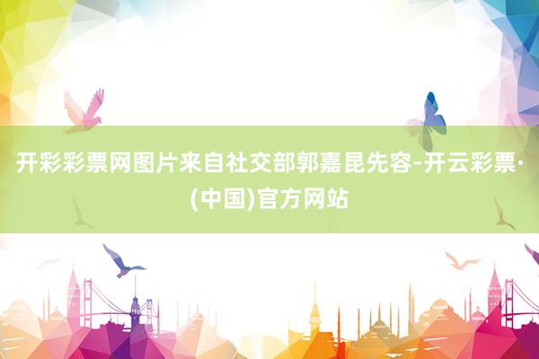 开彩彩票网图片来自社交部郭嘉昆先容-开云彩票·(中国)官方网站