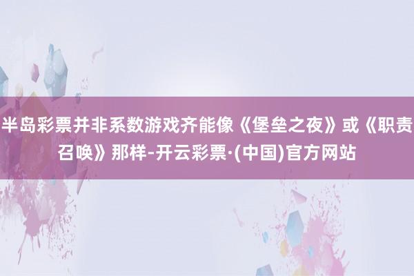 半岛彩票并非系数游戏齐能像《堡垒之夜》或《职责召唤》那样-开云彩票·(中国)官方网站