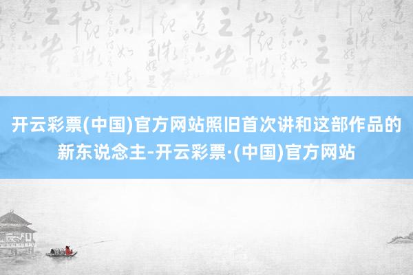 开云彩票(中国)官方网站照旧首次讲和这部作品的新东说念主-开云彩票·(中国)官方网站