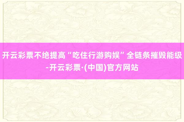 开云彩票不绝提高“吃住行游购娱”全链条摧毁能级-开云彩票·(中国)官方网站