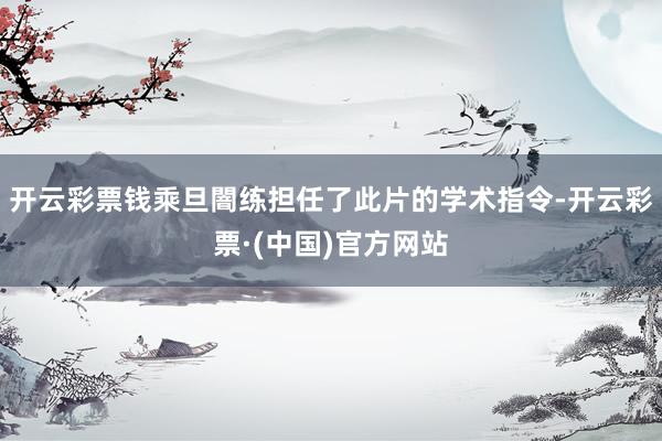 开云彩票钱乘旦闇练担任了此片的学术指令-开云彩票·(中国)官方网站