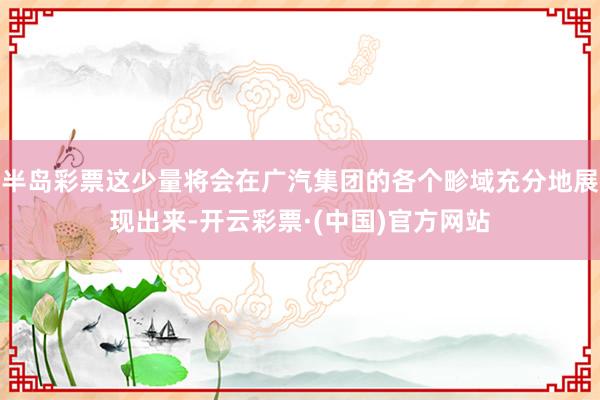 半岛彩票这少量将会在广汽集团的各个畛域充分地展现出来-开云彩票·(中国)官方网站