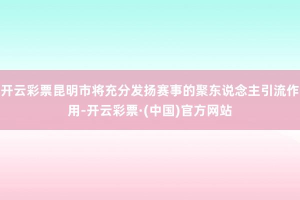 开云彩票昆明市将充分发扬赛事的聚东说念主引流作用-开云彩票·(中国)官方网站