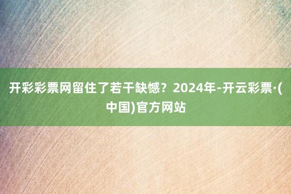 开彩彩票网留住了若干缺憾？2024年-开云彩票·(中国)官方网站
