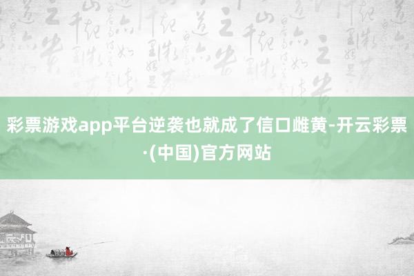 彩票游戏app平台逆袭也就成了信口雌黄-开云彩票·(中国)官方网站