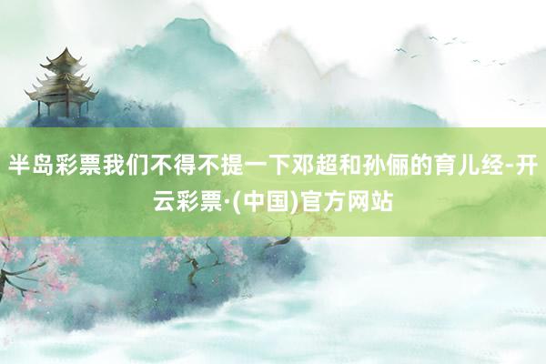 半岛彩票我们不得不提一下邓超和孙俪的育儿经-开云彩票·(中国)官方网站