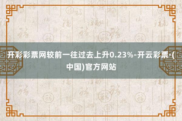 开彩彩票网较前一往过去上升0.23%-开云彩票·(中国)官方网站