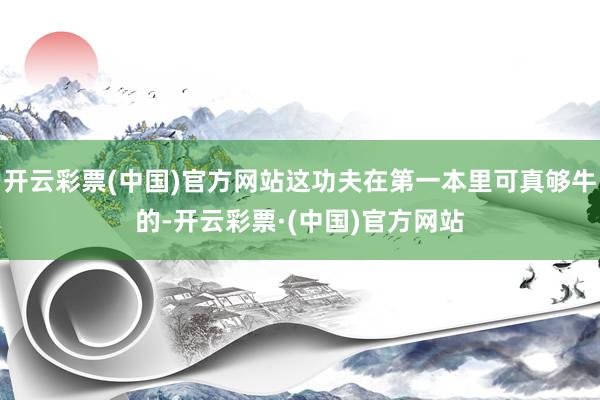 开云彩票(中国)官方网站这功夫在第一本里可真够牛的-开云彩票·(中国)官方网站