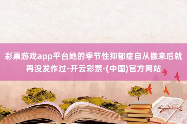 彩票游戏app平台她的季节性抑郁症自从搬来后就再没发作过-开云彩票·(中国)官方网站