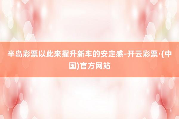 半岛彩票以此来擢升新车的安定感-开云彩票·(中国)官方网站