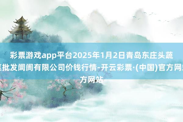 彩票游戏app平台2025年1月2日青岛东庄头蔬菜批发阛阓有限公司价钱行情-开云彩票·(中国)官方网站