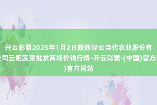 开云彩票2025年1月2日陕西泾云当代农业股份有限公司云阳蔬菜批发商场价钱行情-开云彩票·(中国)官方网站