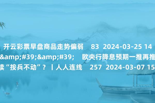开云彩票早盘商品走势偏弱    83  2024-03-25 14:06     03&#39;54&#39;&#39;    欧央行降息预期一推再推 今晚会否陆续“按兵不动”？丨人人连线    257  2024-03-07 15:59     04&#39;45&#39;&#39;    乐言贸易：一向直营的海底捞盛开加盟了 背后原因几何    68  2024-03-07 13:00    