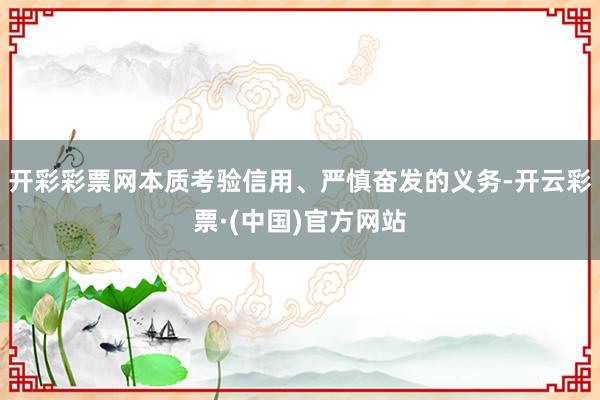 开彩彩票网本质考验信用、严慎奋发的义务-开云彩票·(中国)官方网站