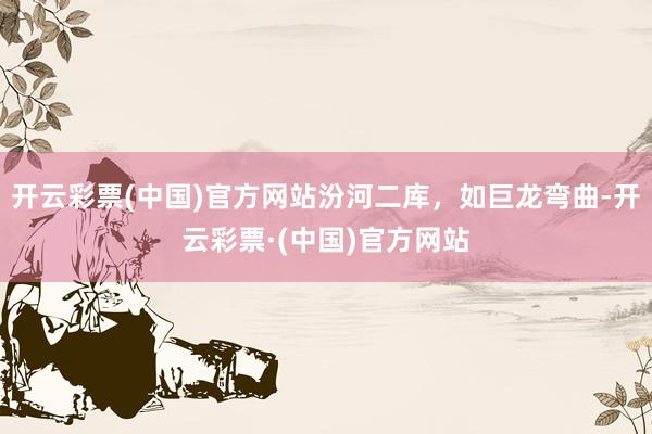 开云彩票(中国)官方网站汾河二库，如巨龙弯曲-开云彩票·(中国)官方网站