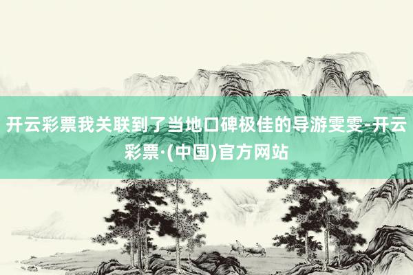 开云彩票我关联到了当地口碑极佳的导游雯雯-开云彩票·(中国)官方网站