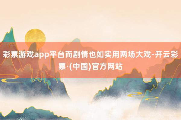 彩票游戏app平台而剧情也如实用两场大戏-开云彩票·(中国)官方网站