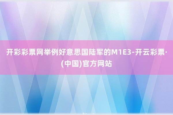 开彩彩票网举例好意思国陆军的M1E3-开云彩票·(中国)官方网站
