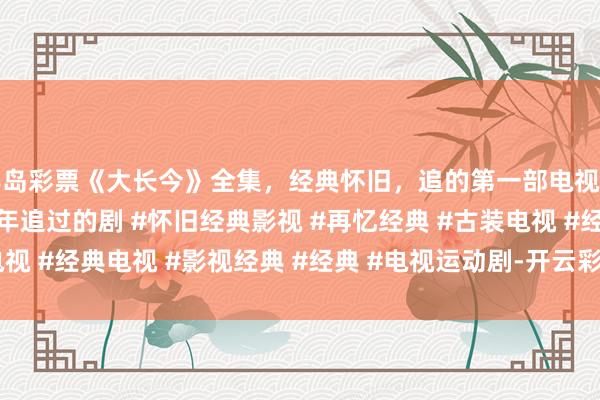 半岛彩票《大长今》全集，经典怀旧，追的第一部电视剧 #经典电视剧 #那些年追过的剧 #怀旧经典影视 #再忆经典 #古装电视 #经典电视 #影视经典 #经典 #电视运动剧-开云彩票·(中国)官方网站