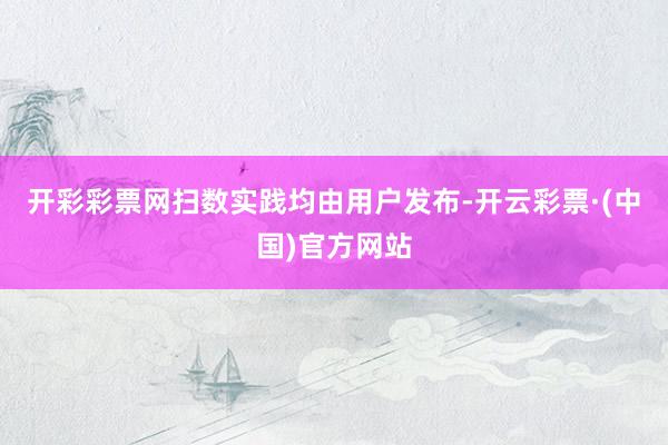 开彩彩票网扫数实践均由用户发布-开云彩票·(中国)官方网站