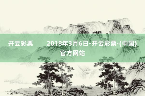 开云彩票        2018年3月6日-开云彩票·(中国)官方网站