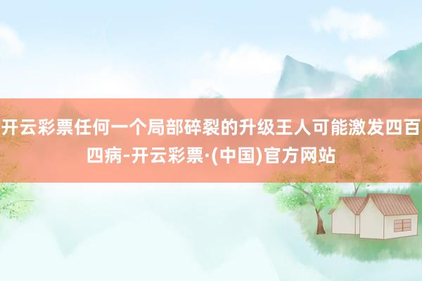 开云彩票任何一个局部碎裂的升级王人可能激发四百四病-开云彩票·(中国)官方网站
