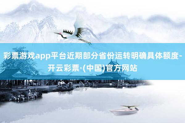 彩票游戏app平台近期部分省份运转明确具体额度-开云彩票·(中国)官方网站