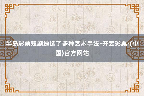 半岛彩票短剧遴选了多种艺术手法-开云彩票·(中国)官方网站