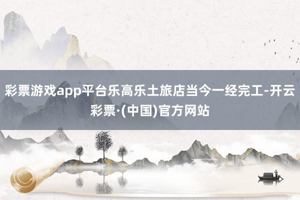 彩票游戏app平台乐高乐土旅店当今一经完工-开云彩票·(中国)官方网站