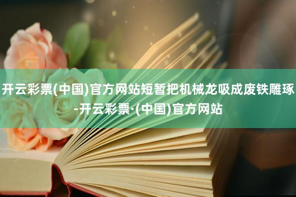 开云彩票(中国)官方网站短暂把机械龙吸成废铁雕琢-开云彩票·(中国)官方网站