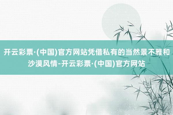 开云彩票·(中国)官方网站凭借私有的当然景不雅和沙漠风情-开云彩票·(中国)官方网站