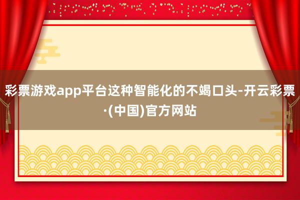彩票游戏app平台这种智能化的不竭口头-开云彩票·(中国)官方网站