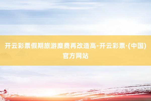 开云彩票假期旅游糜费再改造高-开云彩票·(中国)官方网站