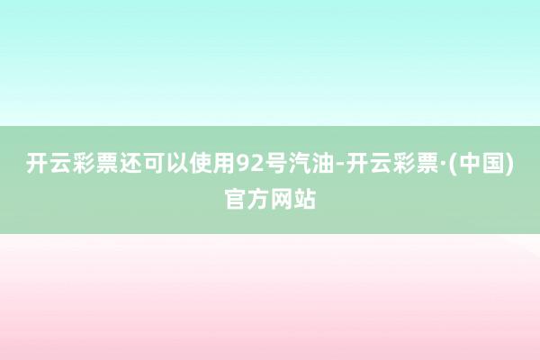开云彩票还可以使用92号汽油-开云彩票·(中国)官方网站