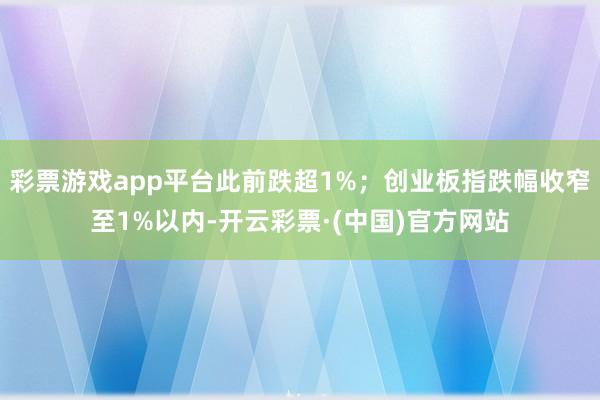 彩票游戏app平台此前跌超1%；创业板指跌幅收窄至1%以内-开云彩票·(中国)官方网站