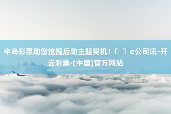 半岛彩票助您挖掘后劲主题契机！		e公司讯-开云彩票·(中国)官方网站